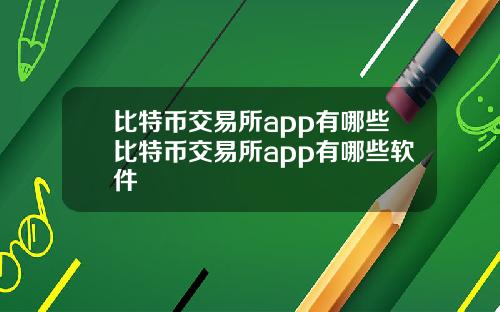 比特币交易所app有哪些比特币交易所app有哪些软件