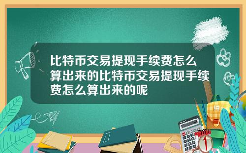 比特币交易提现手续费怎么算出来的比特币交易提现手续费怎么算出来的呢