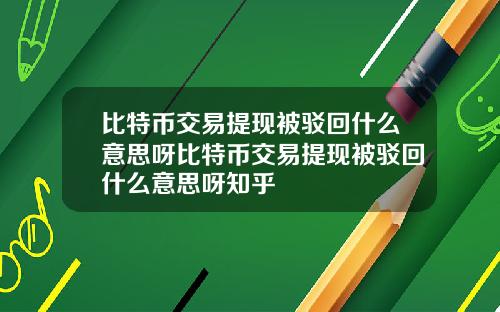 比特币交易提现被驳回什么意思呀比特币交易提现被驳回什么意思呀知乎