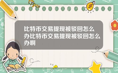 比特币交易提现被驳回怎么办比特币交易提现被驳回怎么办啊