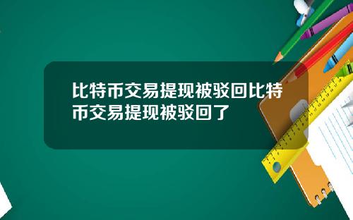 比特币交易提现被驳回比特币交易提现被驳回了