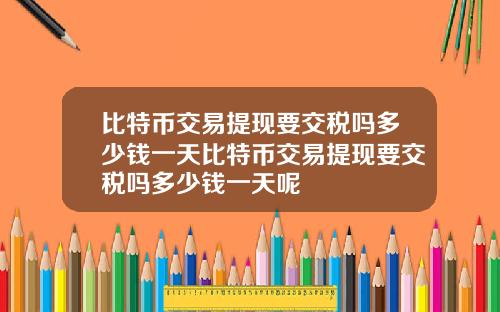比特币交易提现要交税吗多少钱一天比特币交易提现要交税吗多少钱一天呢