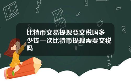 比特币交易提现要交税吗多少钱一次比特币提现需要交税吗