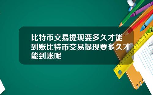 比特币交易提现要多久才能到账比特币交易提现要多久才能到账呢