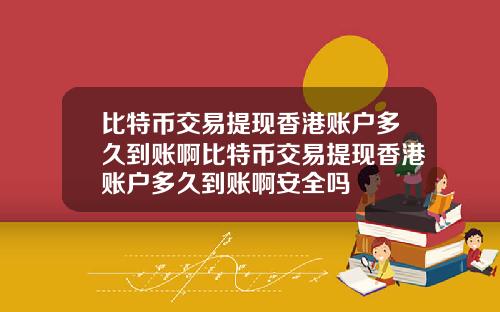 比特币交易提现香港账户多久到账啊比特币交易提现香港账户多久到账啊安全吗
