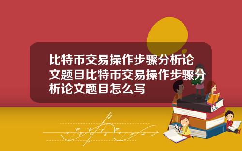 比特币交易操作步骤分析论文题目比特币交易操作步骤分析论文题目怎么写