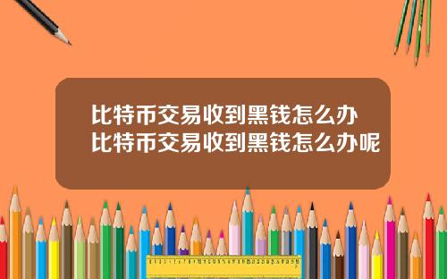 比特币交易收到黑钱怎么办比特币交易收到黑钱怎么办呢