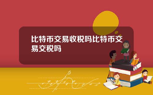 比特币交易收税吗比特币交易交税吗