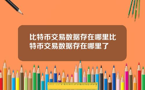 比特币交易数据存在哪里比特币交易数据存在哪里了