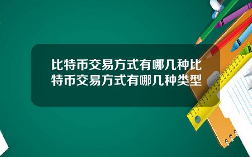 比特币交易方式有哪几种比特币交易方式有哪几种类型