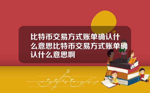 比特币交易方式账单确认什么意思比特币交易方式账单确认什么意思啊