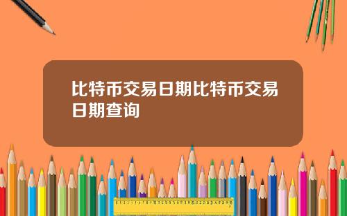 比特币交易日期比特币交易日期查询