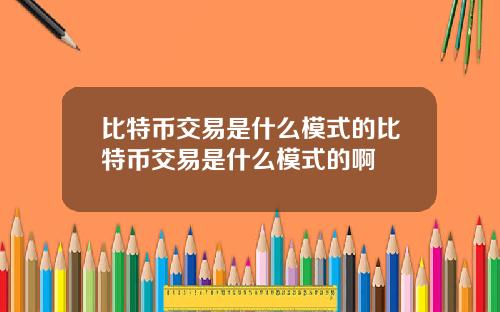 比特币交易是什么模式的比特币交易是什么模式的啊