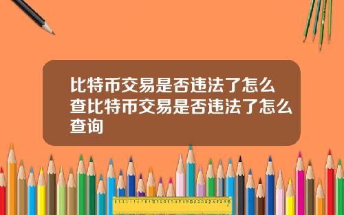 比特币交易是否违法了怎么查比特币交易是否违法了怎么查询