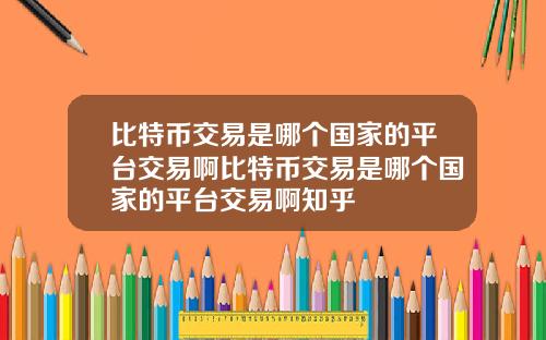 比特币交易是哪个国家的平台交易啊比特币交易是哪个国家的平台交易啊知乎