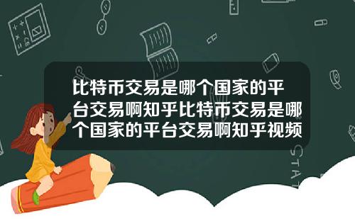 比特币交易是哪个国家的平台交易啊知乎比特币交易是哪个国家的平台交易啊知乎视频