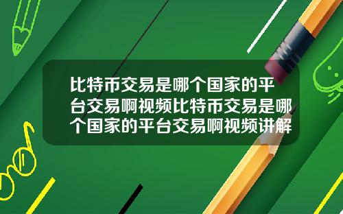 比特币交易是哪个国家的平台交易啊视频比特币交易是哪个国家的平台交易啊视频讲解