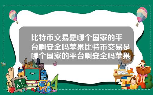 比特币交易是哪个国家的平台啊安全吗苹果比特币交易是哪个国家的平台啊安全吗苹果版