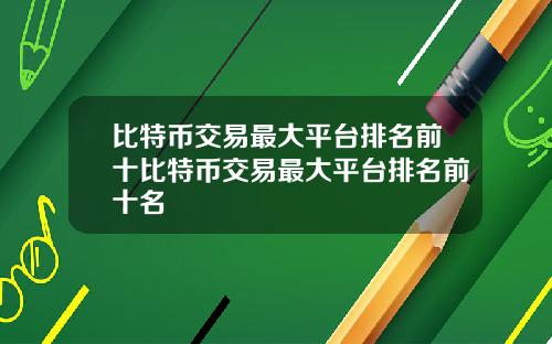 比特币交易最大平台排名前十比特币交易最大平台排名前十名