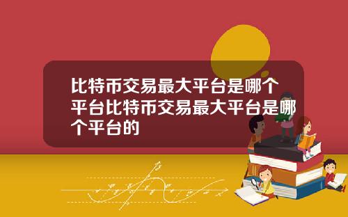 比特币交易最大平台是哪个平台比特币交易最大平台是哪个平台的