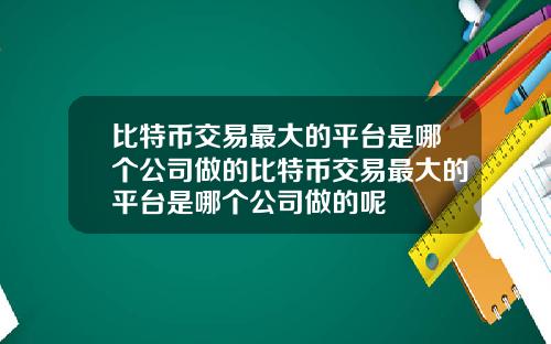 比特币交易最大的平台是哪个公司做的比特币交易最大的平台是哪个公司做的呢