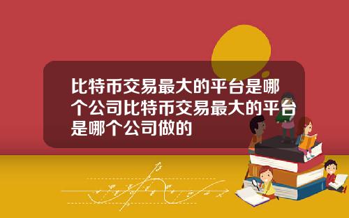 比特币交易最大的平台是哪个公司比特币交易最大的平台是哪个公司做的