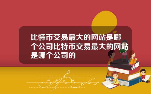 比特币交易最大的网站是哪个公司比特币交易最大的网站是哪个公司的