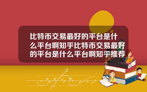 比特币交易最好的平台是什么平台啊知乎比特币交易最好的平台是什么平台啊知乎推荐