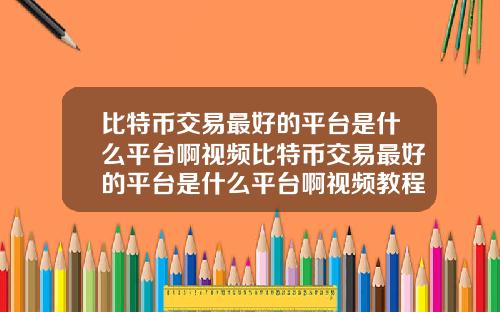 比特币交易最好的平台是什么平台啊视频比特币交易最好的平台是什么平台啊视频教程