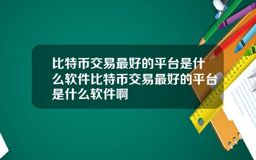 比特币交易最好的平台是什么软件比特币交易最好的平台是什么软件啊