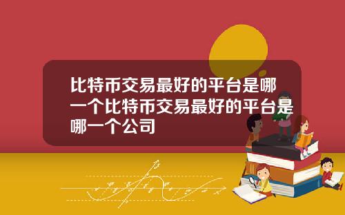比特币交易最好的平台是哪一个比特币交易最好的平台是哪一个公司