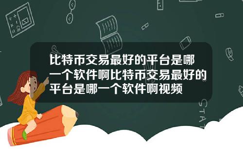 比特币交易最好的平台是哪一个软件啊比特币交易最好的平台是哪一个软件啊视频