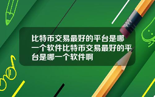 比特币交易最好的平台是哪一个软件比特币交易最好的平台是哪一个软件啊
