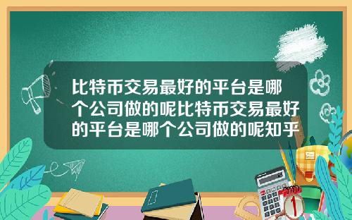 比特币交易最好的平台是哪个公司做的呢比特币交易最好的平台是哪个公司做的呢知乎