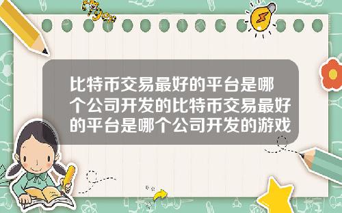 比特币交易最好的平台是哪个公司开发的比特币交易最好的平台是哪个公司开发的游戏