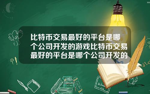 比特币交易最好的平台是哪个公司开发的游戏比特币交易最好的平台是哪个公司开发的游戏软件
