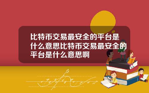 比特币交易最安全的平台是什么意思比特币交易最安全的平台是什么意思啊