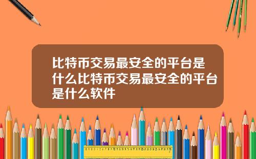 比特币交易最安全的平台是什么比特币交易最安全的平台是什么软件