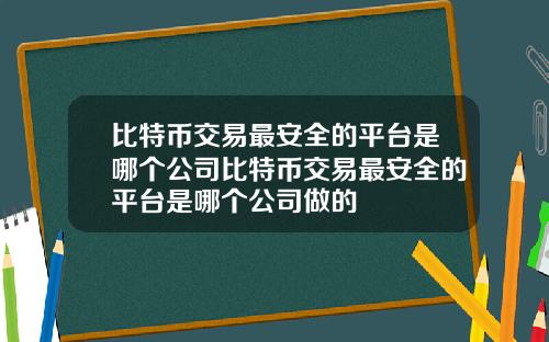 比特币交易最安全的平台是哪个公司比特币交易最安全的平台是哪个公司做的