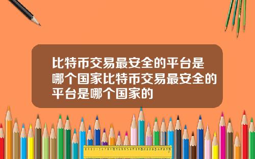 比特币交易最安全的平台是哪个国家比特币交易最安全的平台是哪个国家的
