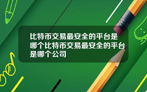 比特币交易最安全的平台是哪个比特币交易最安全的平台是哪个公司