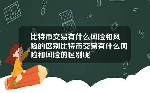 比特币交易有什么风险和风险的区别比特币交易有什么风险和风险的区别呢