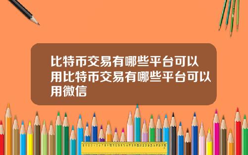 比特币交易有哪些平台可以用比特币交易有哪些平台可以用微信