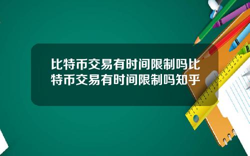 比特币交易有时间限制吗比特币交易有时间限制吗知乎