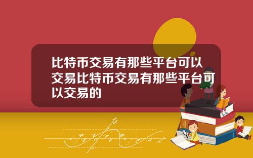 比特币交易有那些平台可以交易比特币交易有那些平台可以交易的