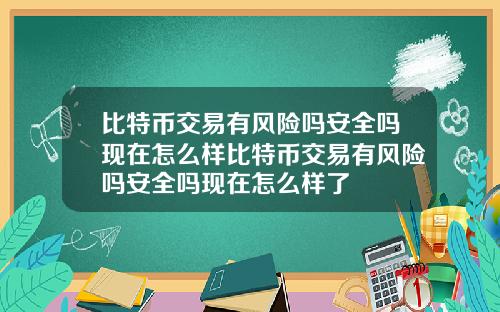 比特币交易有风险吗安全吗现在怎么样比特币交易有风险吗安全吗现在怎么样了