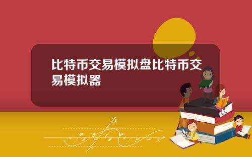 比特币交易模拟盘比特币交易模拟器