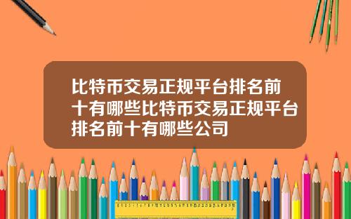 比特币交易正规平台排名前十有哪些比特币交易正规平台排名前十有哪些公司