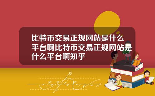 比特币交易正规网站是什么平台啊比特币交易正规网站是什么平台啊知乎