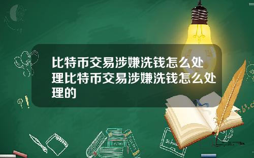 比特币交易涉嫌洗钱怎么处理比特币交易涉嫌洗钱怎么处理的